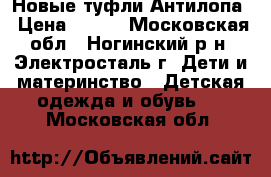 Новые туфли Антилопа › Цена ­ 400 - Московская обл., Ногинский р-н, Электросталь г. Дети и материнство » Детская одежда и обувь   . Московская обл.